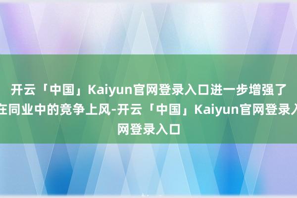 开云「中国」Kaiyun官网登录入口进一步增强了其在同业中的竞争上风-开云「中国」Kaiyun官网登录入口