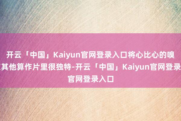 开云「中国」Kaiyun官网登录入口将心比心的嗅觉在其他算作片里很独特-开云「中国」Kaiyun官网登录入口