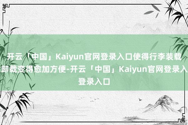 开云「中国」Kaiyun官网登录入口使得行李装载和卸载变得愈加方便-开云「中国」Kaiyun官网登录入口