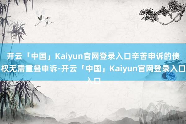 开云「中国」Kaiyun官网登录入口辛苦申诉的债权无需重叠申诉-开云「中国」Kaiyun官网登录入口