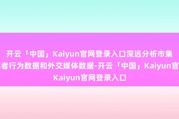 开云「中国」Kaiyun官网登录入口深远分析市集数据、蓦然者行为数据和外交媒体数据-开云「中国」Kaiyun官网登录入口