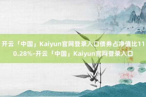 开云「中国」Kaiyun官网登录入口债券占净值比110.28%-开云「中国」Kaiyun官网登录入口
