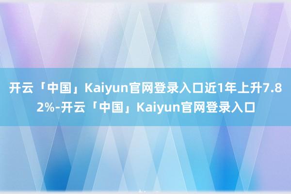 开云「中国」Kaiyun官网登录入口近1年上升7.82%-开云「中国」Kaiyun官网登录入口