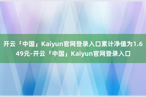 开云「中国」Kaiyun官网登录入口累计净值为1.649元-开云「中国」Kaiyun官网登录入口