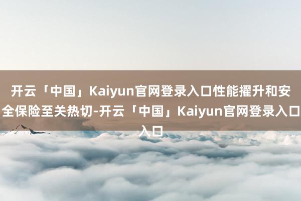 开云「中国」Kaiyun官网登录入口性能擢升和安全保险至关热切-开云「中国」Kaiyun官网登录入口