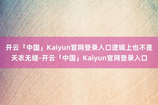 开云「中国」Kaiyun官网登录入口逻辑上也不是天衣无缝-开云「中国」Kaiyun官网登录入口