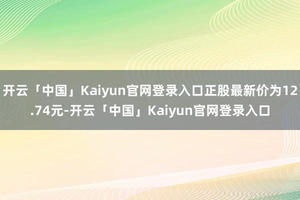开云「中国」Kaiyun官网登录入口正股最新价为12.74元-开云「中国」Kaiyun官网登录入口