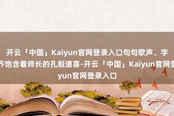 开云「中国」Kaiyun官网登录入口句句歌声、字字嘱托齐饱含着师长的孔殷道喜-开云「中国」Kaiyun官网登录入口