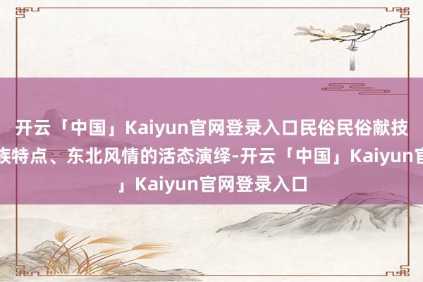 开云「中国」Kaiyun官网登录入口民俗民俗献技身动展现民族特点、东北风情的活态演绎-开云「中国」Kaiyun官网登录入口
