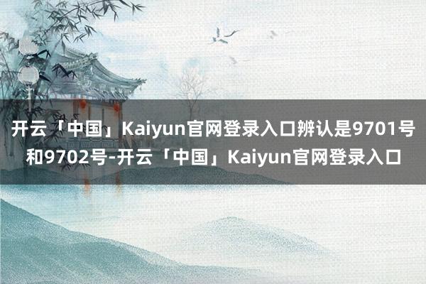 开云「中国」Kaiyun官网登录入口辨认是9701号和9702号-开云「中国」Kaiyun官网登录入口