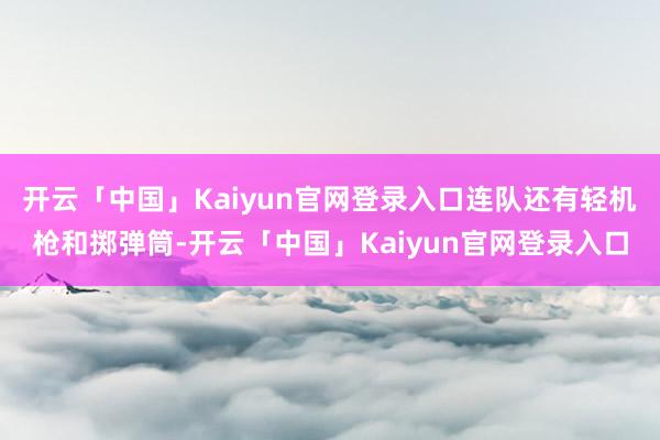 开云「中国」Kaiyun官网登录入口连队还有轻机枪和掷弹筒-开云「中国」Kaiyun官网登录入口