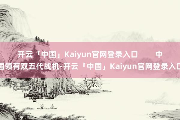 开云「中国」Kaiyun官网登录入口        中国领有双五代战机-开云「中国」Kaiyun官网登录入口