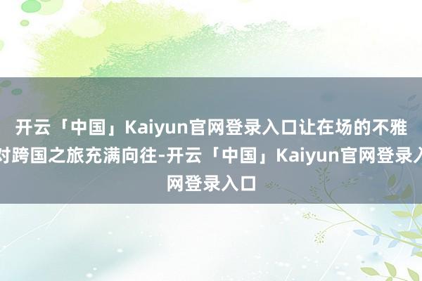 开云「中国」Kaiyun官网登录入口让在场的不雅众对跨国之旅充满向往-开云「中国」Kaiyun官网登录入口