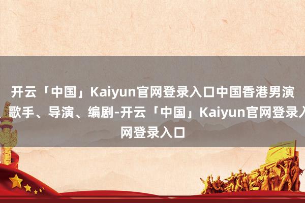 开云「中国」Kaiyun官网登录入口中国香港男演员、歌手、导演、编剧-开云「中国」Kaiyun官网登录入口