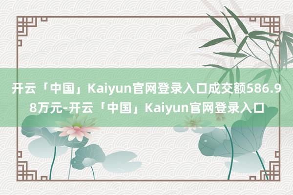 开云「中国」Kaiyun官网登录入口成交额586.98万元-开云「中国」Kaiyun官网登录入口