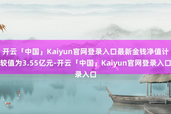开云「中国」Kaiyun官网登录入口最新金钱净值计较值为3.55亿元-开云「中国」Kaiyun官网登录入口
