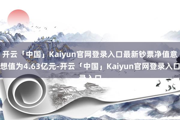 开云「中国」Kaiyun官网登录入口最新钞票净值意想值为4.63亿元-开云「中国」Kaiyun官网登录入口