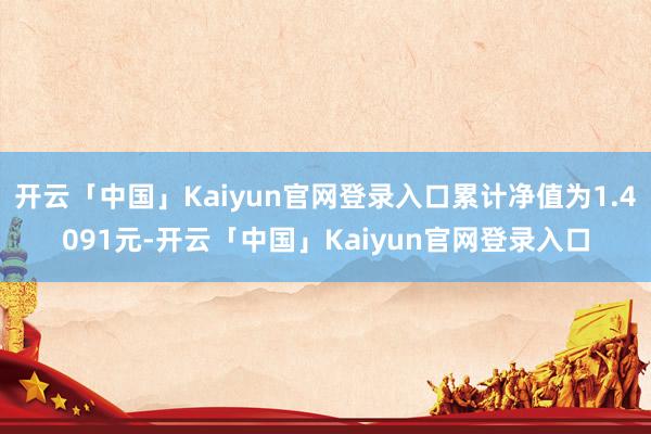 开云「中国」Kaiyun官网登录入口累计净值为1.4091元-开云「中国」Kaiyun官网登录入口