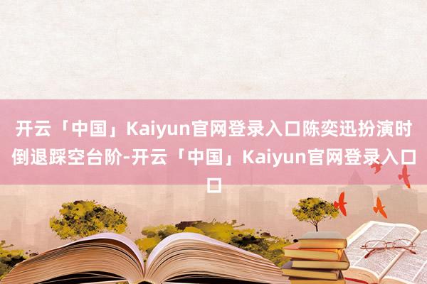 开云「中国」Kaiyun官网登录入口陈奕迅扮演时倒退踩空台阶-开云「中国」Kaiyun官网登录入口