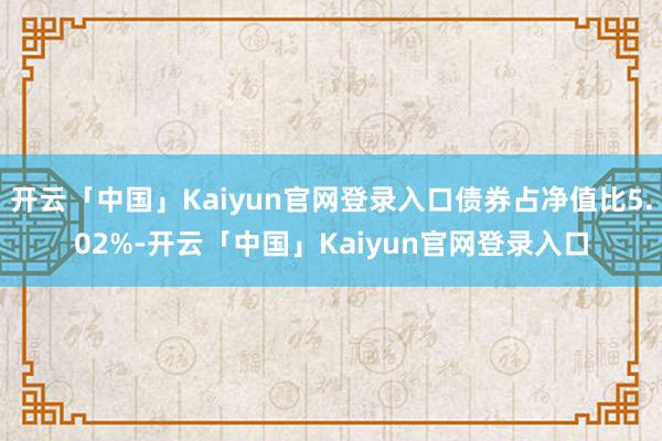 开云「中国」Kaiyun官网登录入口债券占净值比5.02%-开云「中国」Kaiyun官网登录入口
