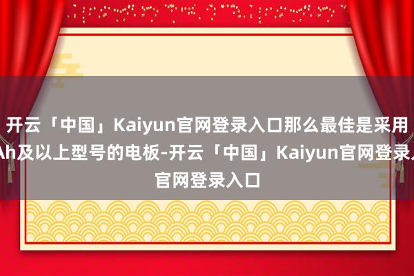 开云「中国」Kaiyun官网登录入口那么最佳是采用20Ah及以上型号的电板-开云「中国」Kaiyun官网登录入口