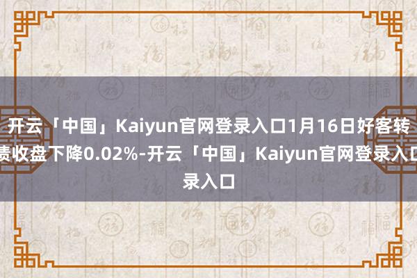 开云「中国」Kaiyun官网登录入口1月16日好客转债收盘下降0.02%-开云「中国」Kaiyun官网登录入口