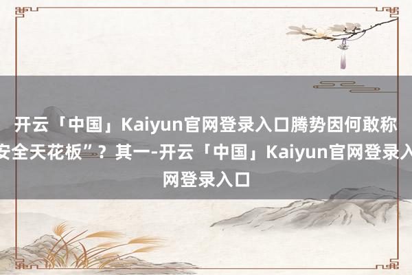 开云「中国」Kaiyun官网登录入口腾势因何敢称“安全天花板”？其一-开云「中国」Kaiyun官网登录入口