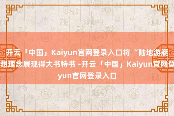 开云「中国」Kaiyun官网登录入口将 “陆地游艇” 的遐想理念展现得大书特书 -开云「中国」Kaiyun官网登录入口