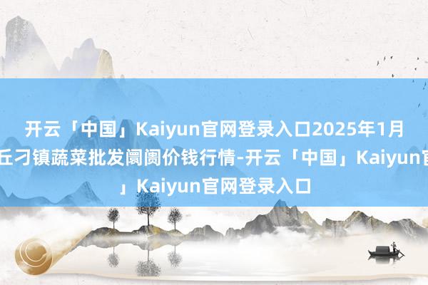 开云「中国」Kaiyun官网登录入口2025年1月19日山东章丘刁镇蔬菜批发阛阓价钱行情-开云「中国」Kaiyun官网登录入口