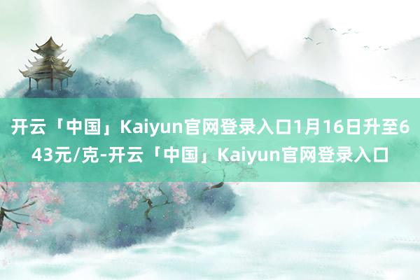 开云「中国」Kaiyun官网登录入口1月16日升至643元/克-开云「中国」Kaiyun官网登录入口