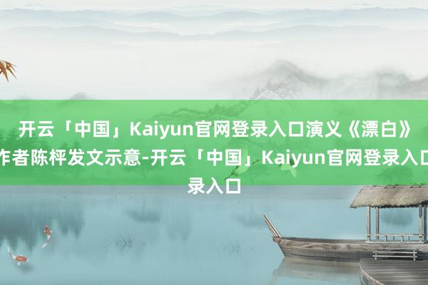 开云「中国」Kaiyun官网登录入口演义《漂白》作者陈枰发文示意-开云「中国」Kaiyun官网登录入口