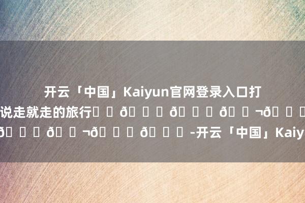 开云「中国」Kaiyun官网登录入口打理好脸色，打理行李，来一回说走就走的旅行❤️😜🙈😬👌😘-开云「中国」Kaiyun官网登录入口
