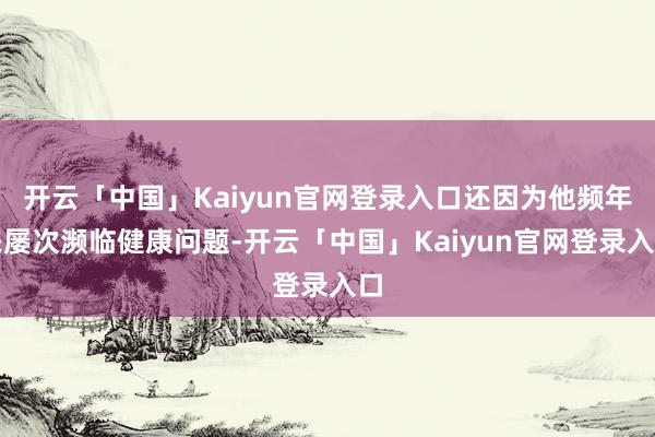 开云「中国」Kaiyun官网登录入口还因为他频年来屡次濒临健康问题-开云「中国」Kaiyun官网登录入口