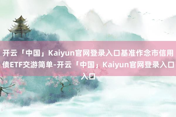 开云「中国」Kaiyun官网登录入口基准作念市信用债ETF交游简单-开云「中国」Kaiyun官网登录入口