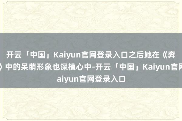 开云「中国」Kaiyun官网登录入口之后她在《奔走吧昆仲》中的呆萌形象也深植心中-开云「中国」Kaiyun官网登录入口