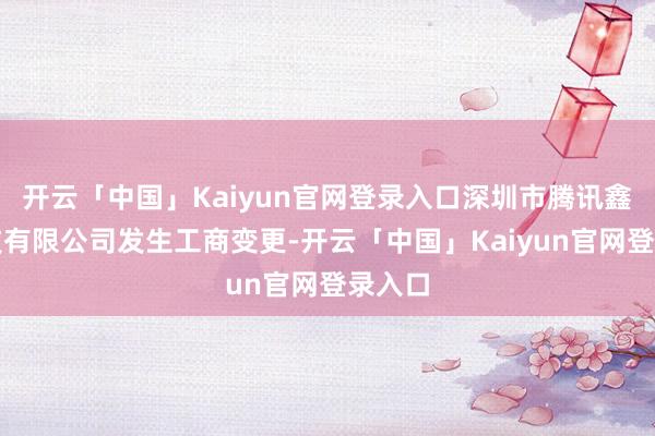 开云「中国」Kaiyun官网登录入口深圳市腾讯鑫信科技有限公司发生工商变更-开云「中国」Kaiyun官网登录入口