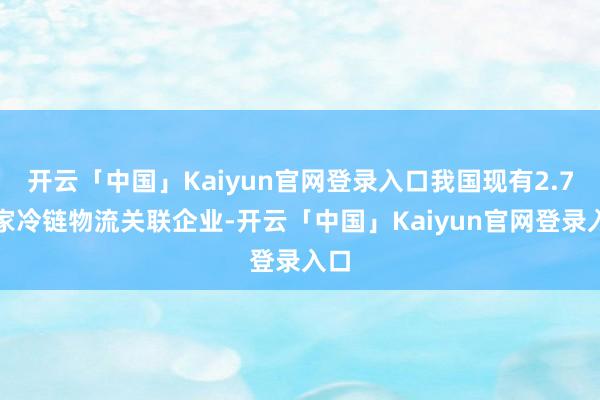 开云「中国」Kaiyun官网登录入口我国现有2.7万家冷链物流关联企业-开云「中国」Kaiyun官网登录入口