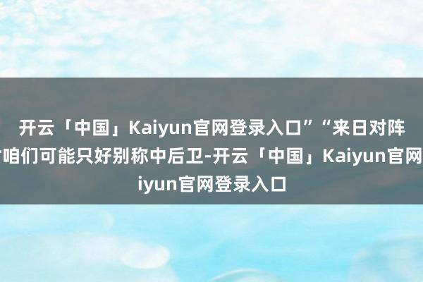 开云「中国」Kaiyun官网登录入口”“来日对阵切尔西时咱们可能只好别称中后卫-开云「中国」Kaiyun官网登录入口