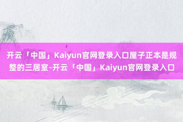 开云「中国」Kaiyun官网登录入口屋子正本是规整的三居室-开云「中国」Kaiyun官网登录入口