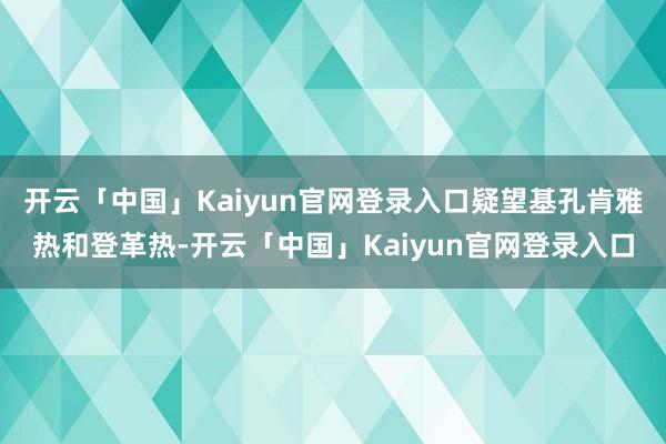 开云「中国」Kaiyun官网登录入口疑望基孔肯雅热和登革热-开云「中国」Kaiyun官网登录入口