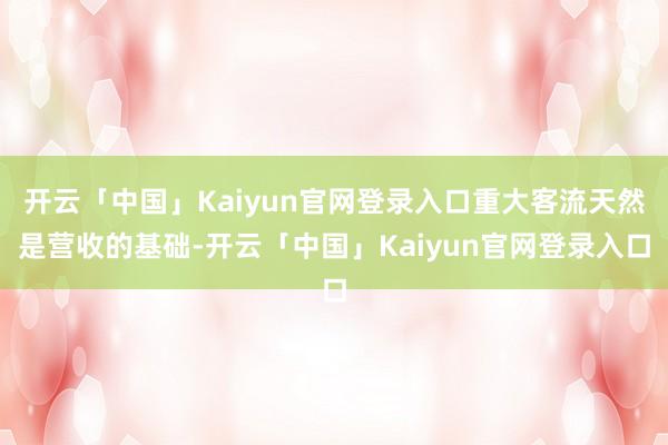 开云「中国」Kaiyun官网登录入口重大客流天然是营收的基础-开云「中国」Kaiyun官网登录入口