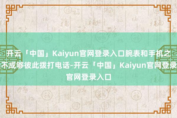开云「中国」Kaiyun官网登录入口腕表和手机之间是不成够彼此拨打电话-开云「中国」Kaiyun官网登录入口