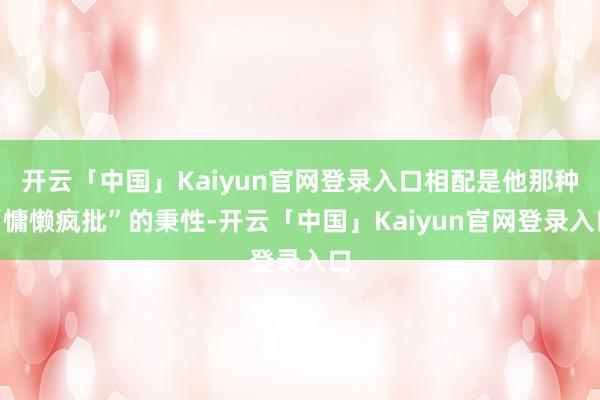 开云「中国」Kaiyun官网登录入口相配是他那种“慵懒疯批”的秉性-开云「中国」Kaiyun官网登录入口