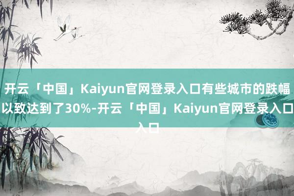 开云「中国」Kaiyun官网登录入口有些城市的跌幅以致达到了30%-开云「中国」Kaiyun官网登录入口