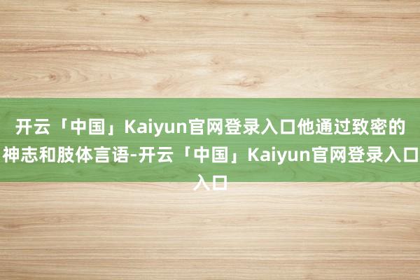 开云「中国」Kaiyun官网登录入口他通过致密的神志和肢体言语-开云「中国」Kaiyun官网登录入口