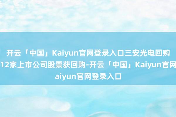开云「中国」Kaiyun官网登录入口三安光电回购金额最高12家上市公司股票获回购-开云「中国」Kaiyun官网登录入口