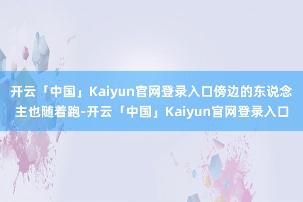 开云「中国」Kaiyun官网登录入口傍边的东说念主也随着跑-开云「中国」Kaiyun官网登录入口