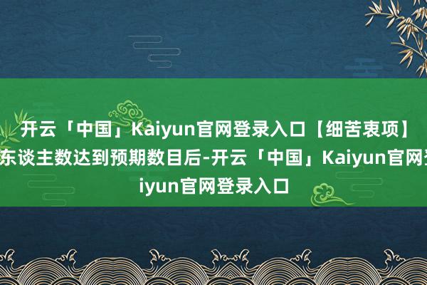 开云「中国」Kaiyun官网登录入口【细苦衷项】1、测试东谈主数达到预期数目后-开云「中国」Kaiyun官网登录入口
