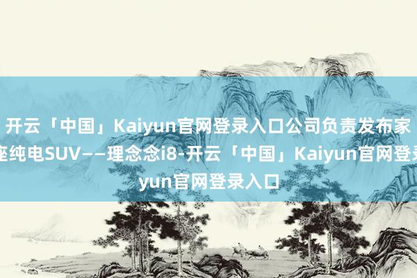 开云「中国」Kaiyun官网登录入口公司负责发布家庭六座纯电SUV——理念念i8-开云「中国」Kaiyun官网登录入口