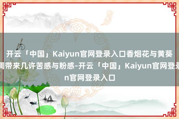 开云「中国」Kaiyun官网登录入口香烟花与黄葵给香调带来几许苦感与粉感-开云「中国」Kaiyun官网登录入口